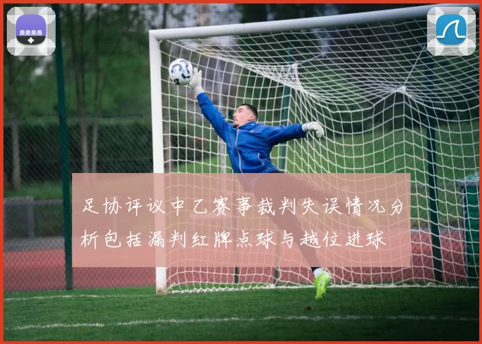 足协评议中乙赛事裁判失误情况分析包括漏判红牌点球与越位进球