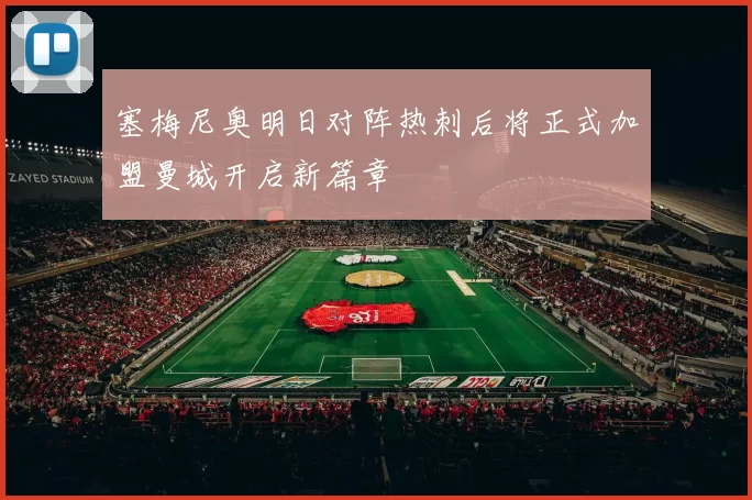 塞梅尼奥明日对阵热刺后将正式加盟曼城开启新篇章