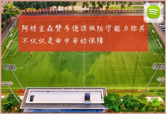 阿特金森赞韦德顶级防守能力称其不仅仅是命中率的保障