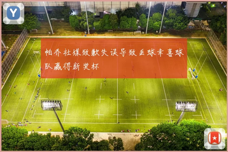 帕乔社媒致歉失误导致丢球幸喜球队赢得新奖杯