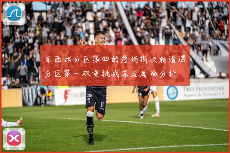 东西部分区第四的詹姆斯次轮遭遇分区第一双重挑战落后局面分析