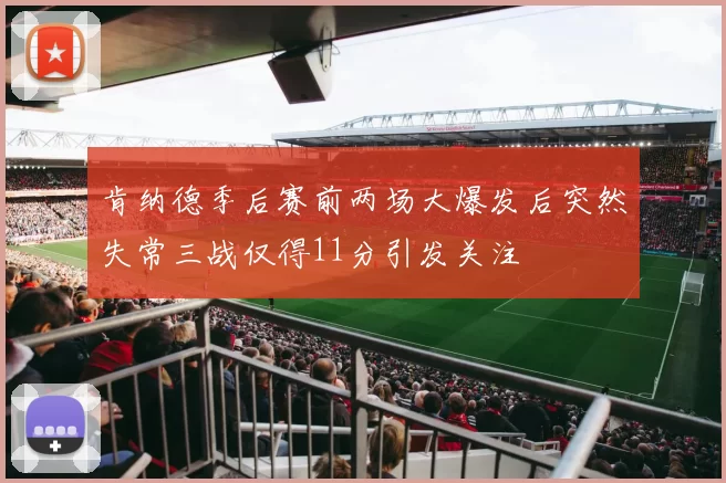 肯纳德季后赛前两场大爆发后突然失常三战仅得11分引发关注