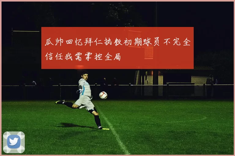 瓜帅回忆拜仁执教初期球员不完全信任我需掌控全局