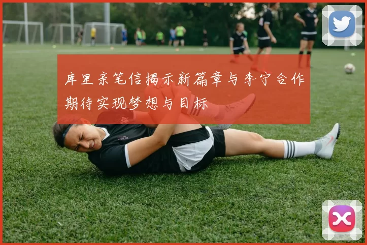 库里亲笔信揭示新篇章与李宁合作期待实现梦想与目标