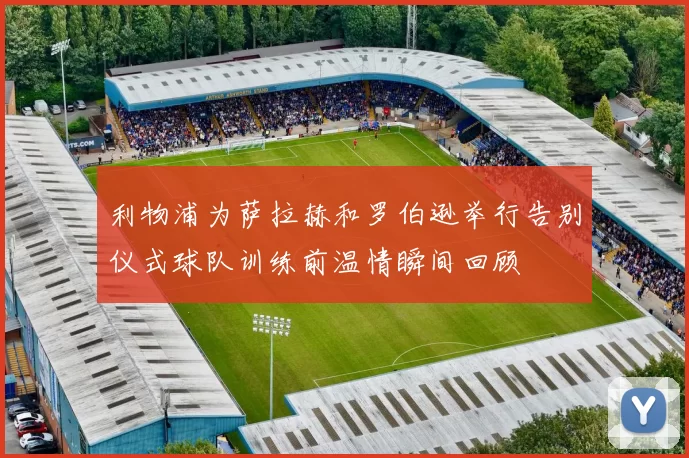 利物浦为萨拉赫和罗伯逊举行告别仪式球队训练前温情瞬间回顾