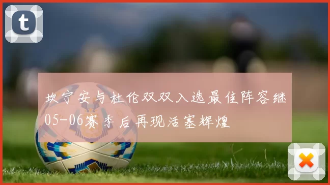 坎宁安与杜伦双双入选最佳阵容继05-06赛季后再现活塞辉煌