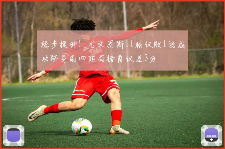 稳步提升！尤文图斯11轮仅败1场成功跻身前四距离榜首仅差3分